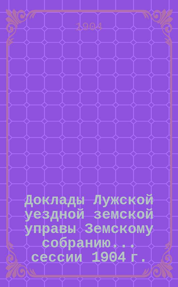 Доклады Лужской уездной земской управы Земскому собранию... [сессии 1904 г.] : По медицинской части за 1903-1904 год