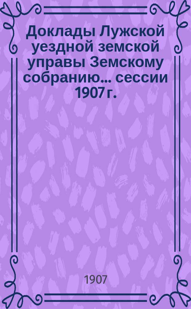 Доклады Лужской уездной земской управы Земскому собранию... [сессии 1907 г.] : По медицинской части за 1906-1907 год