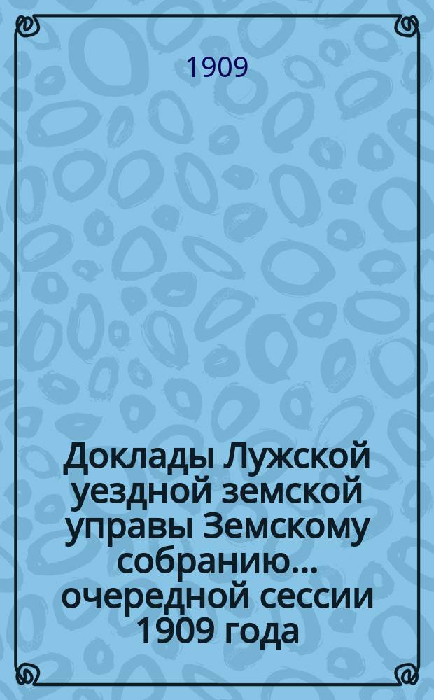 Доклады Лужской уездной земской управы Земскому собранию... очередной сессии 1909 года : По разным предметам