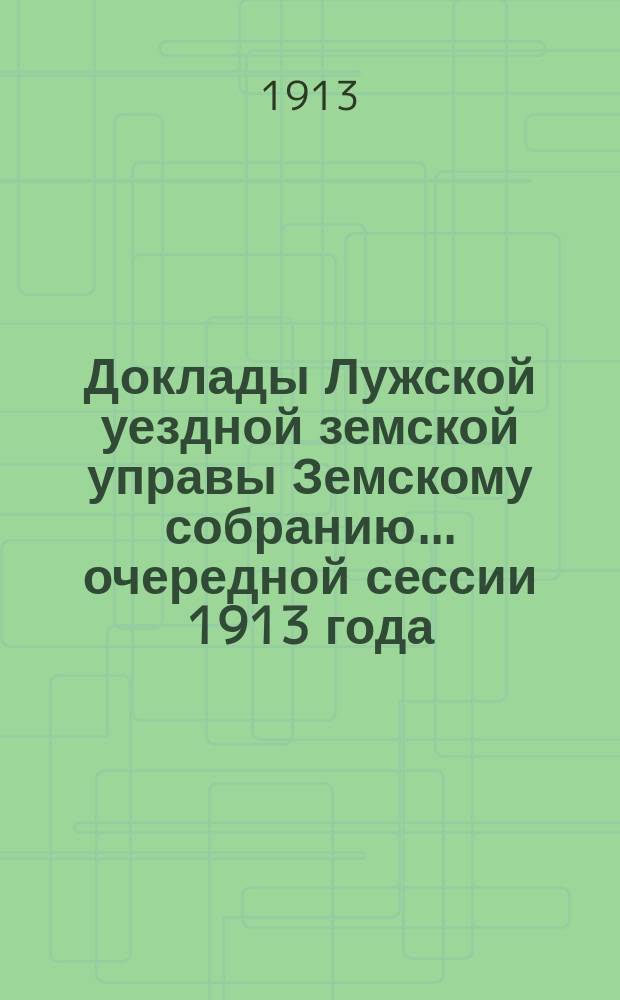 Доклады Лужской уездной земской управы Земскому собранию... очередной сессии 1913 года : По окладному столу