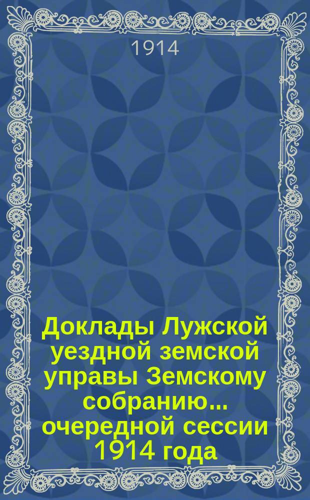 Доклады Лужской уездной земской управы Земскому собранию... очередной сессии 1914 года : По окладному столу