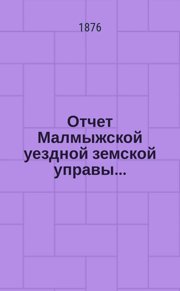 Отчет Малмыжской уездной земской управы.. : С прил. за 1874 год
