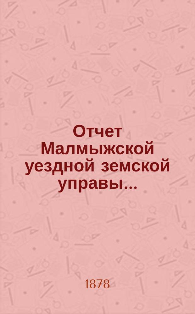 Отчет Малмыжской уездной земской управы.. : С прил. за 1876 год : за 1876 год и журналы Малмыжского уездного земского собрания XI-й очередной сессии, с докладами Ревизионной комиссии