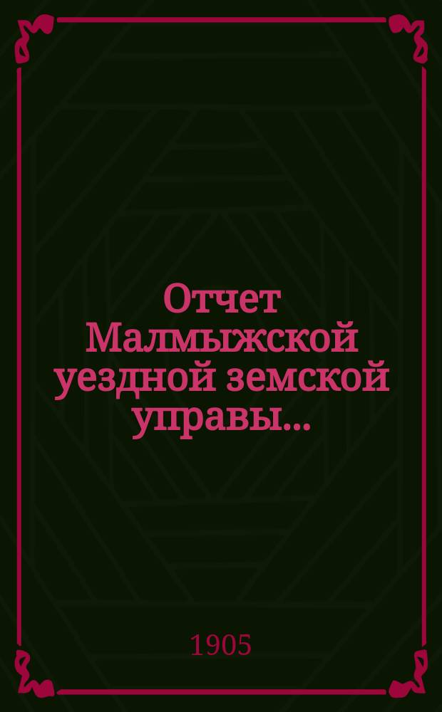 Отчет Малмыжской уездной земской управы.. : С прил. за 1904 год