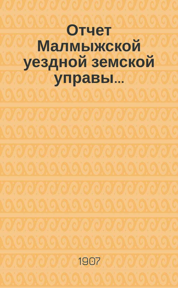 Отчет Малмыжской уездной земской управы.. : С прил. за 1906 год