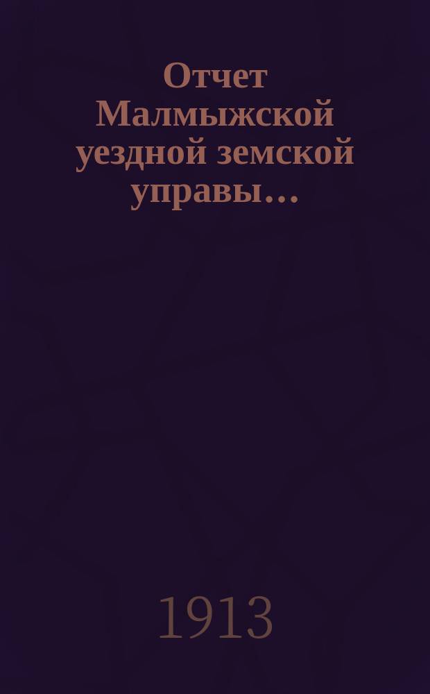 Отчет Малмыжской уездной земской управы.. : С прил. за 1912 год