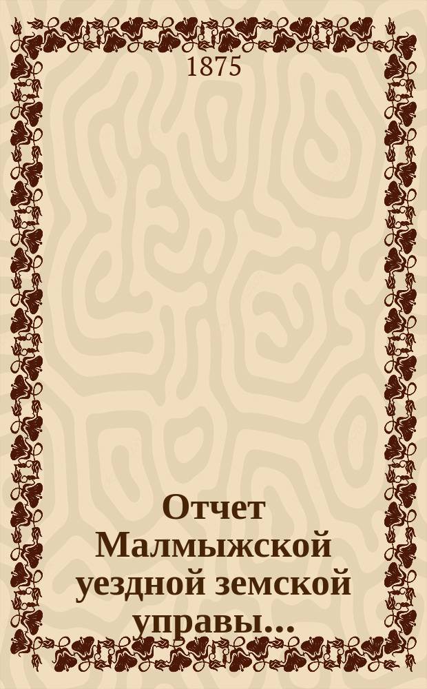 Отчет Малмыжской уездной земской управы.. : С прил. за 1873 год