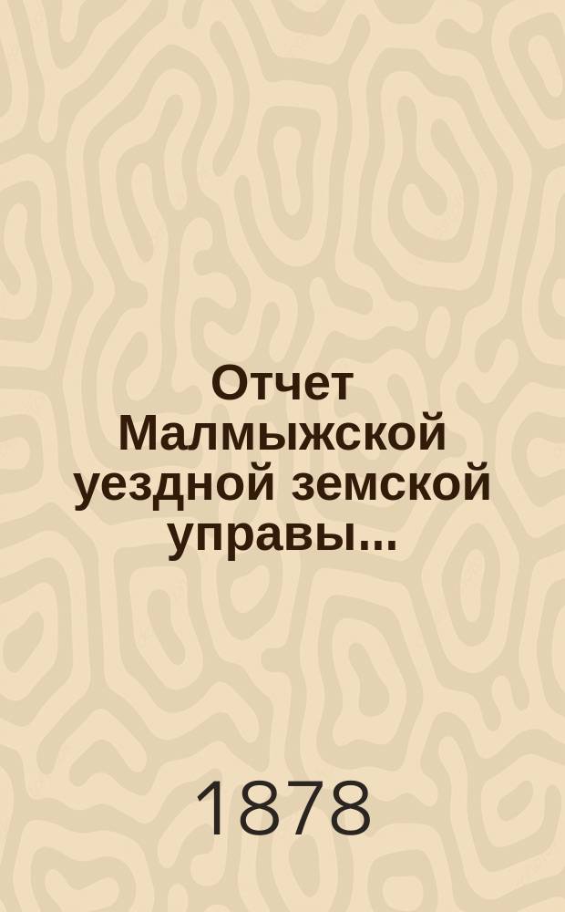 Отчет Малмыжской уездной земской управы.. : С прил. за 1877 год : за 1877 год и журналы Малмыжского уездного земского собрания XI-й [! XII] очередной сессии 21-30 сентября 1878 года, с докладами Ревизионной комиссии и другими прилодениями
