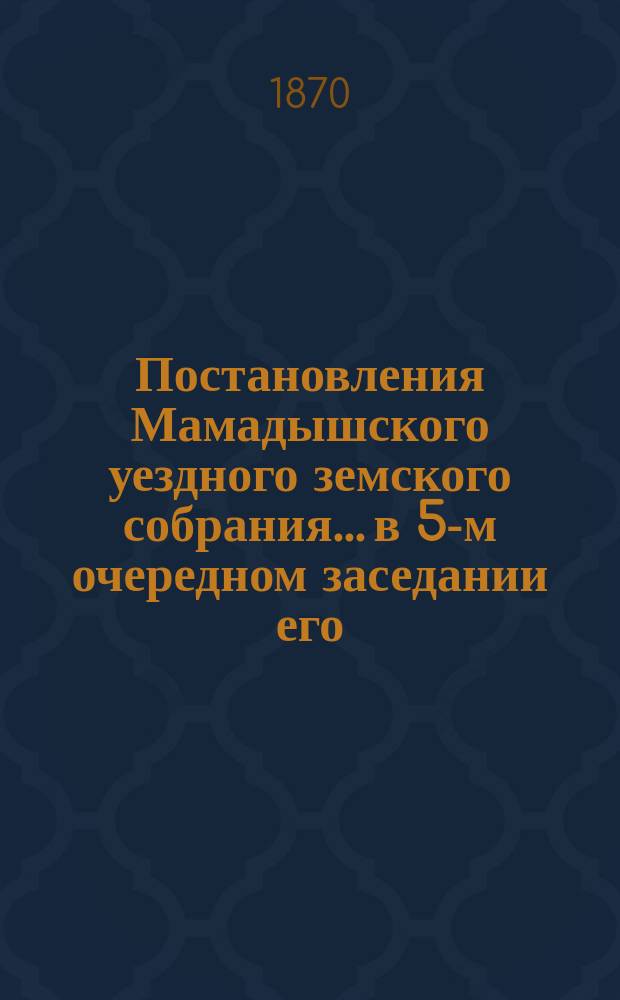 Постановления Мамадышского уездного земского собрания... в 5-м очередном заседании его, с 3 по 12 октября 1869 г.