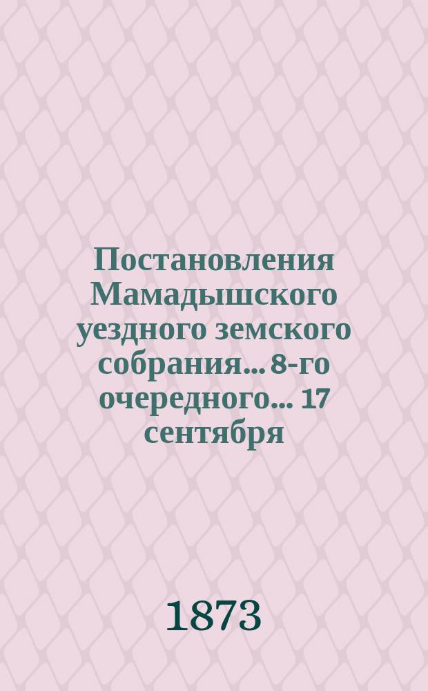 Постановления Мамадышского уездного земского собрания... 8-го очередного... [17 сентября - 25 сентября] : 8-го очередного... [17 сентября - 25 сентября ; В экстренном... 5 и 6 марта 1873 года]