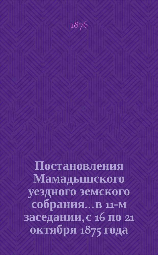 Постановления Мамадышского уездного земского собрания... в 11-м заседании, с 16 по 21 октября 1875 года