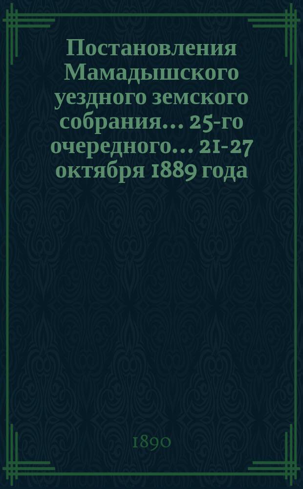 Постановления Мамадышского уездного земского собрания... 25-го очередного... 21-27 октября 1889 года
