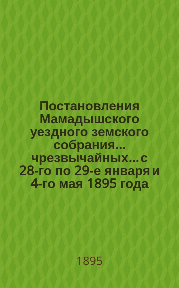Постановления Мамадышского уездного земского собрания... чрезвычайных... с 28-го по 29-е января и 4-го мая 1895 года
