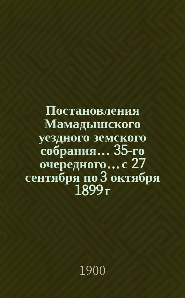 Постановления Мамадышского уездного земского собрания... 35-го очередного... с 27 сентября по 3 октября 1899 г.