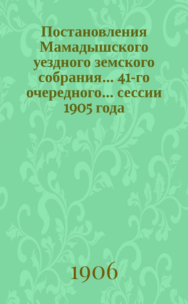 Постановления Мамадышского уездного земского собрания... 41-го очередного... сессии 1905 года