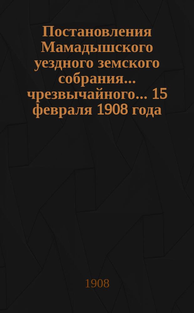 Постановления Мамадышского уездного земского собрания... чрезвычайного... 15 февраля 1908 года