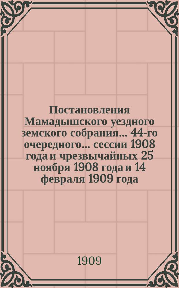 Постановления Мамадышского уездного земского собрания... 44-го очередного... сессии 1908 года и чрезвычайных 25 ноября 1908 года и 14 февраля 1909 года