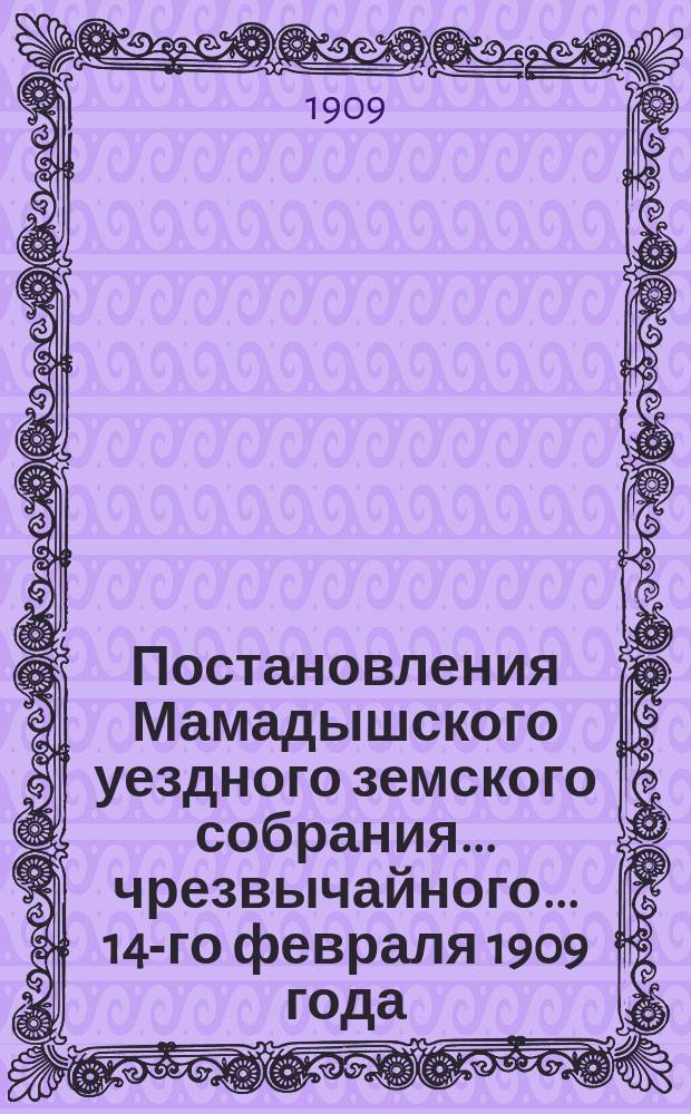 Постановления Мамадышского уездного земского собрания... чрезвычайного... 14-го февраля 1909 года