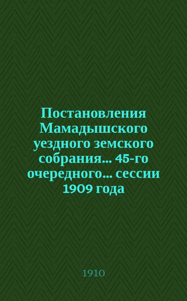 Постановления Мамадышского уездного земского собрания... 45-го очередного... сессии 1909 года