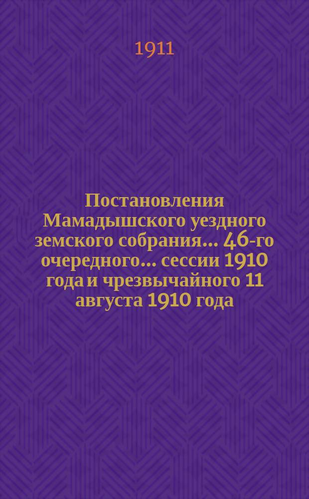 Постановления Мамадышского уездного земского собрания... 46-го очередного... сессии 1910 года и [чрезвычайного 11 августа 1910 года]