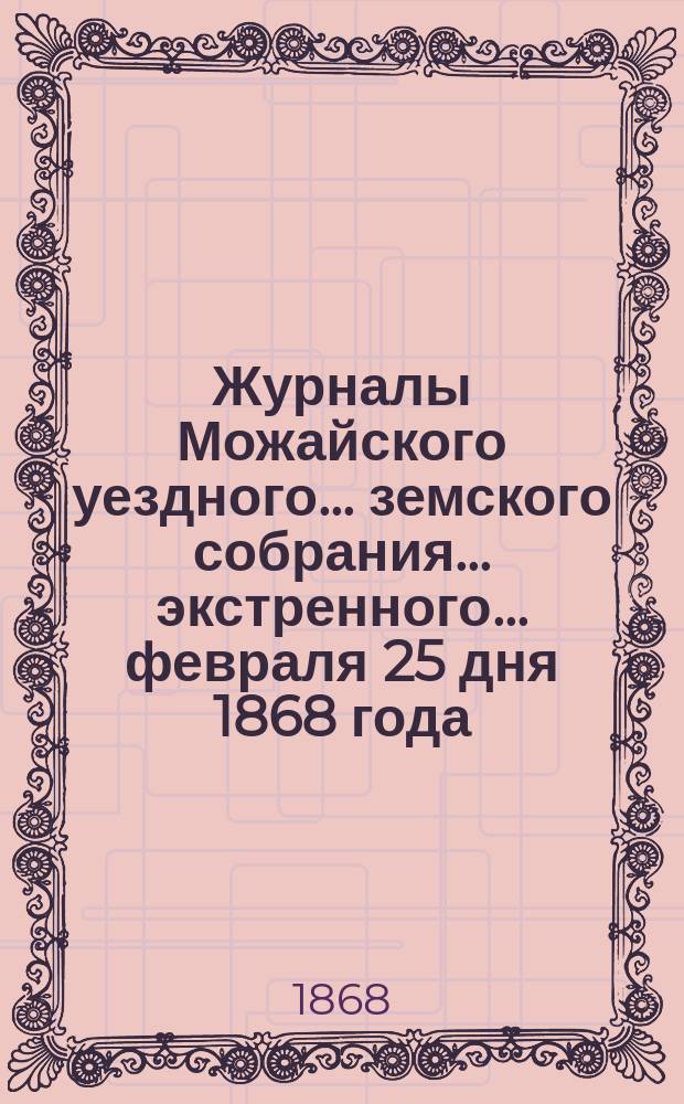 Журналы Можайского уездного... земского собрания... экстренного... февраля 25 дня 1868 года