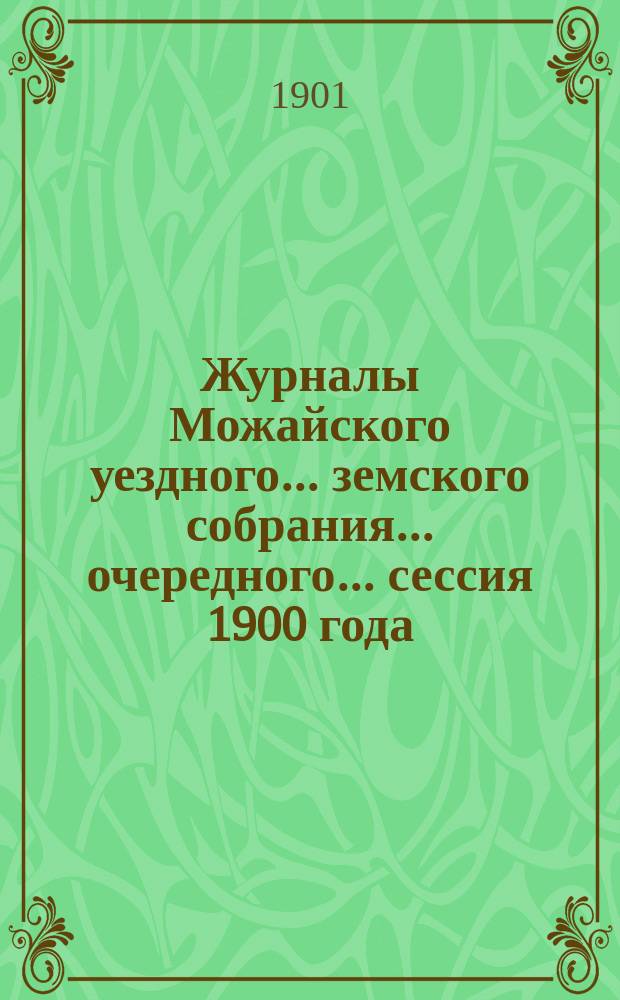 Журналы Можайского уездного... земского собрания... очередного... сессия 1900 года : очередного... сессия 1900 года. Заседания 27 сент. - [29 окт.] 1900 г. и чрезвычайного... 25 апреля 1901 г.