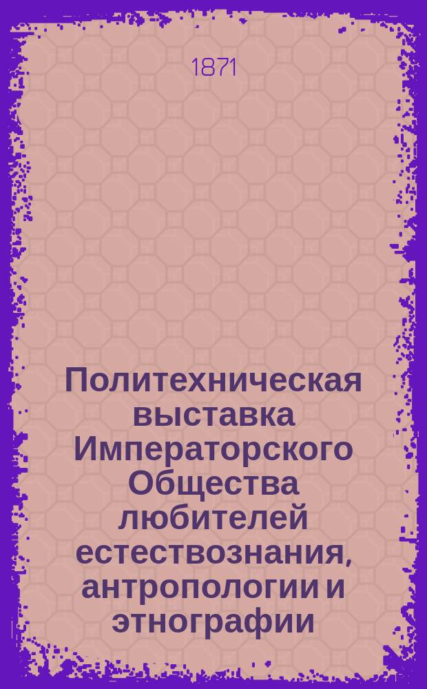 Политехническая выставка Императорского Общества любителей естествознания, антропологии и этнографии, состоящего при Императорском Московском университете : [Протоколы заседаний Ком. по устройству Политехн. выст. Вып. 1]. Вып. 2