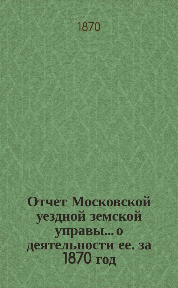 Отчет Московской уездной земской управы... [о деятельности ее]. за 1870 год : за 1870 год [2-я половина 1869 г. и 1-я половина 1870 г.]