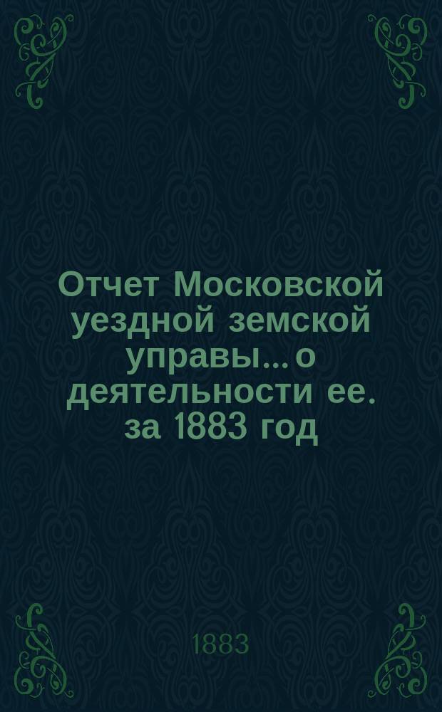 Отчет Московской уездной земской управы... [о деятельности ее]. за 1883 год