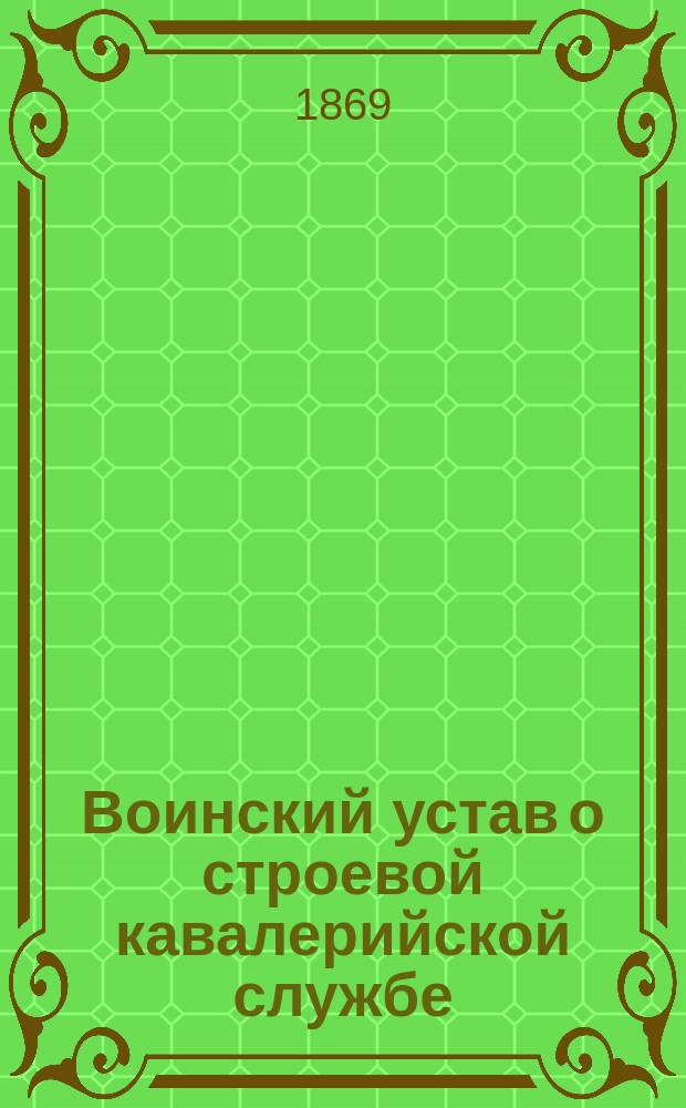 Воинский устав о строевой кавалерийской службе : Ч. 1-. Ч. 1 : Одиночное, шереножное и взводное ученье