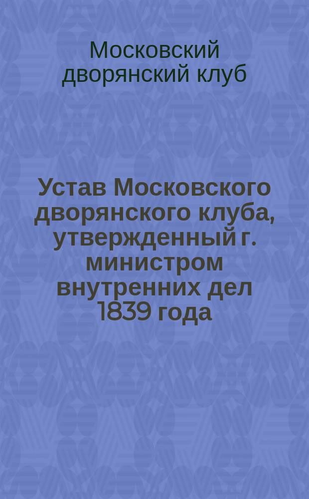 Устав Московского дворянского клуба, утвержденный г. министром внутренних дел 1839 года, 9 декабря, пересмотренный в 1869 году