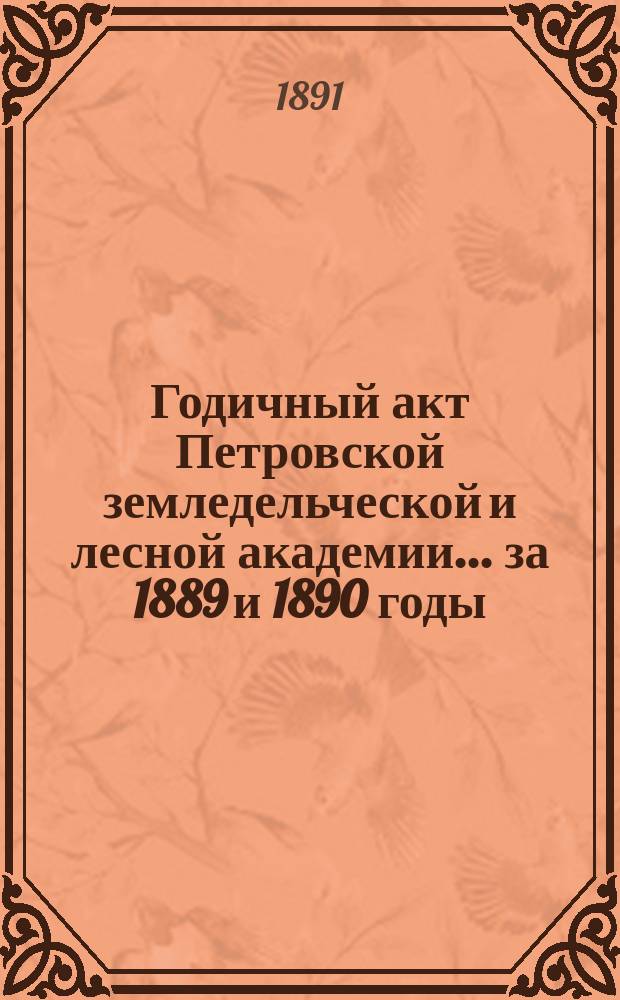 Годичный акт Петровской земледельческой и лесной академии... ... за 1889 и 1890 годы