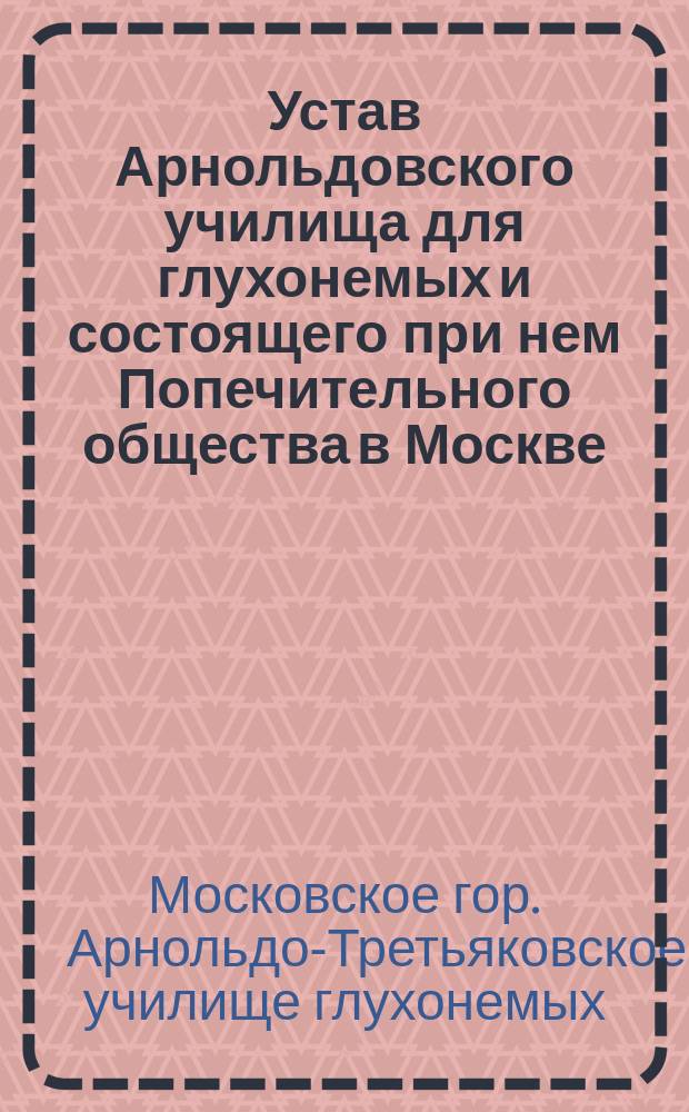 Устав Арнольдовского училища для глухонемых и состоящего при нем Попечительного общества в Москве : Утв. 3 янв. 1869 г