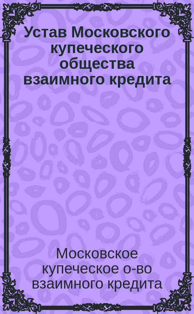 Устав Московского купеческого общества взаимного кредита : Утв. 3 июня 1869 г.