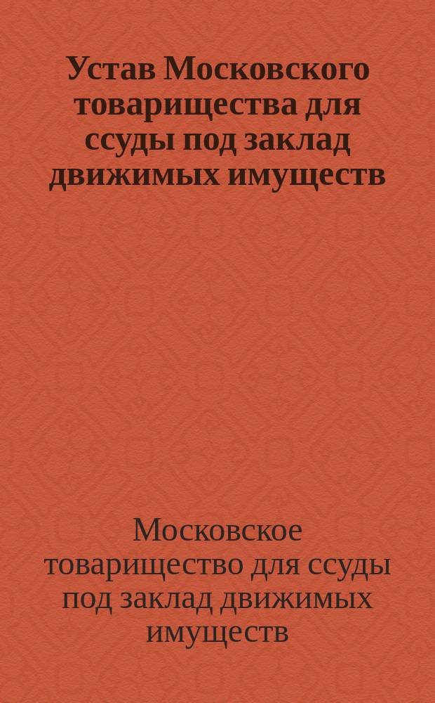 Устав Московского товарищества для ссуды под заклад движимых имуществ : С изм.