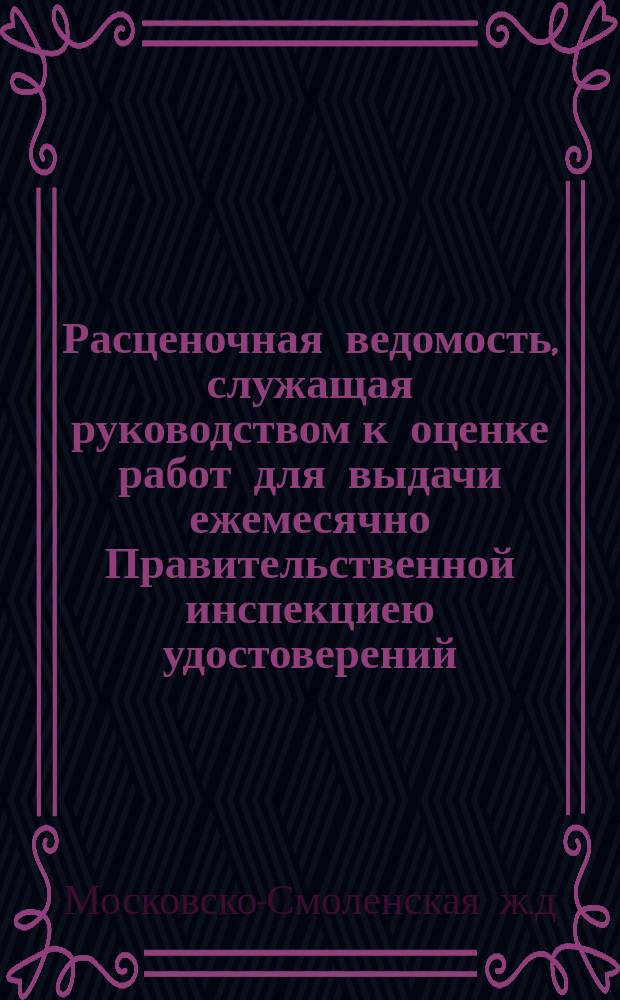 Расценочная ведомость, служащая руководством к оценке работ для выдачи ежемесячно Правительственной инспекциею удостоверений, на какую сумму произведено работ по сооружению Московско-Смоленской железной дороги : Утв. 3 мая 1869 г