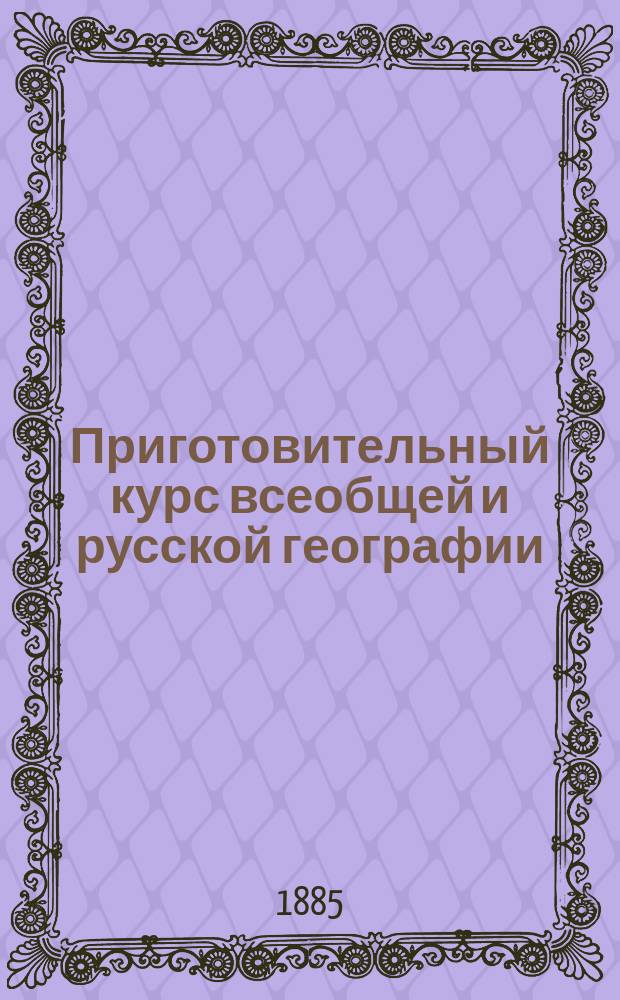 Приготовительный курс всеобщей и русской географии : Сост. для гимназии и гор. училищ М. Мостовский
