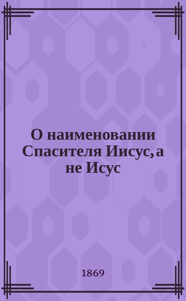 О наименовании Спасителя Иисус, а не Исус : (По поводу соврем. о сем спора у старообрядцев)