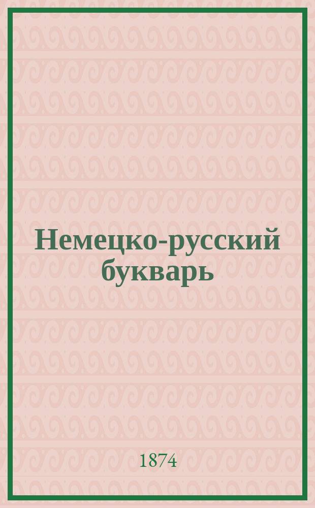 Немецко-русский букварь : Для употребления в начальных училищах, напечатанный по распоряжению попечителя Варшавск. учеб. окр
