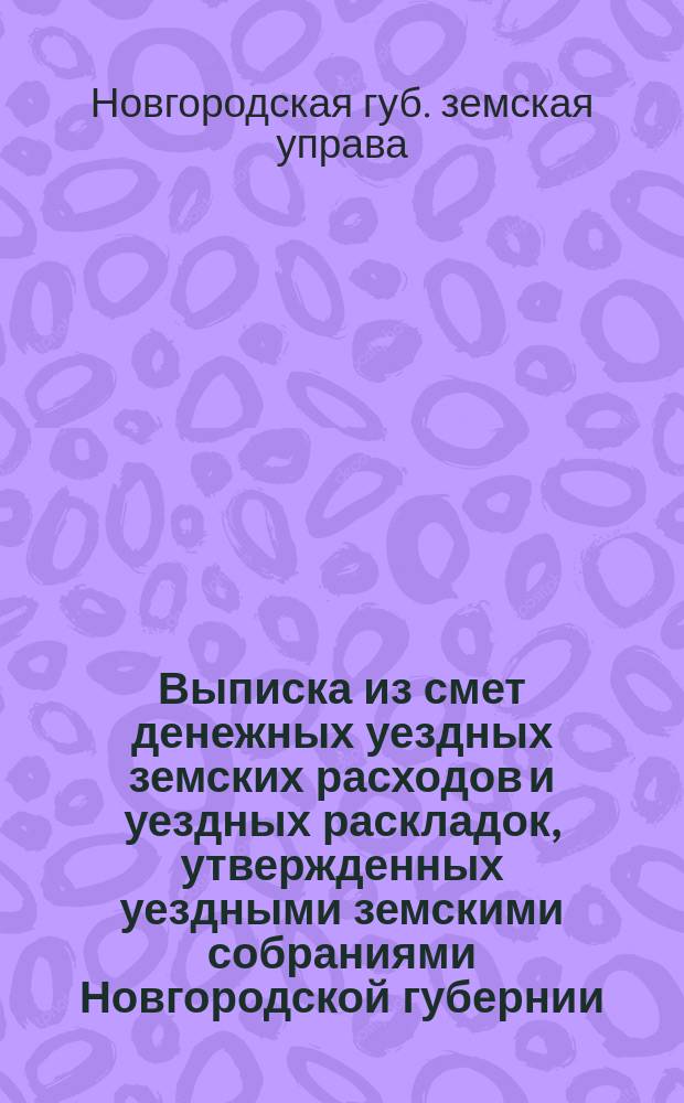 Выписка из смет денежных уездных земских расходов и уездных раскладок, утвержденных уездными земскими собраниями Новгородской губернии ...