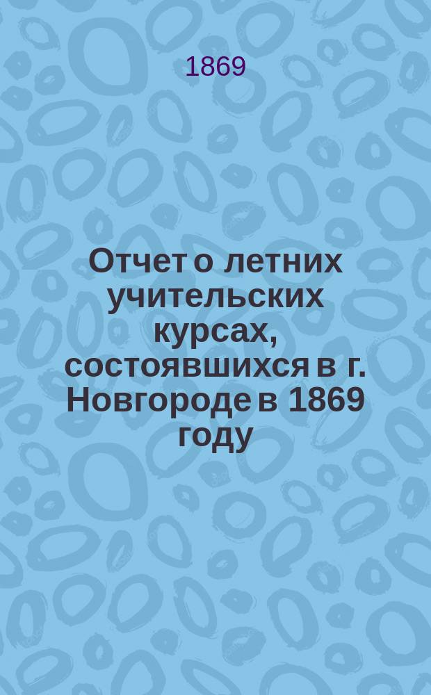 Отчет о летних учительских курсах, состоявшихся в г. Новгороде в 1869 году