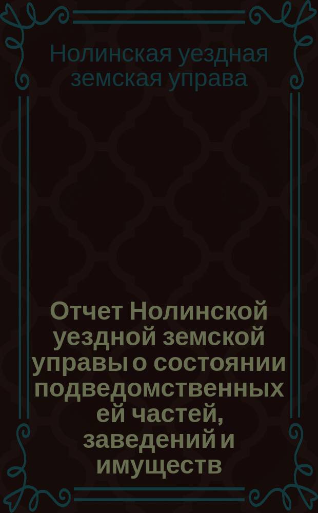 Отчет Нолинской уездной земской управы о состоянии подведомственных ей частей, заведений и имуществ ...