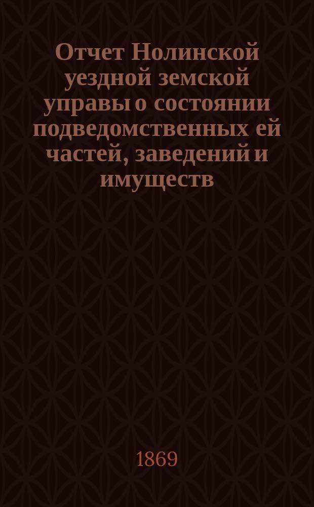 Отчет Нолинской уездной земской управы о состоянии подведомственных ей частей, заведений и имуществ ... 2-й очередной сессии 1868 года