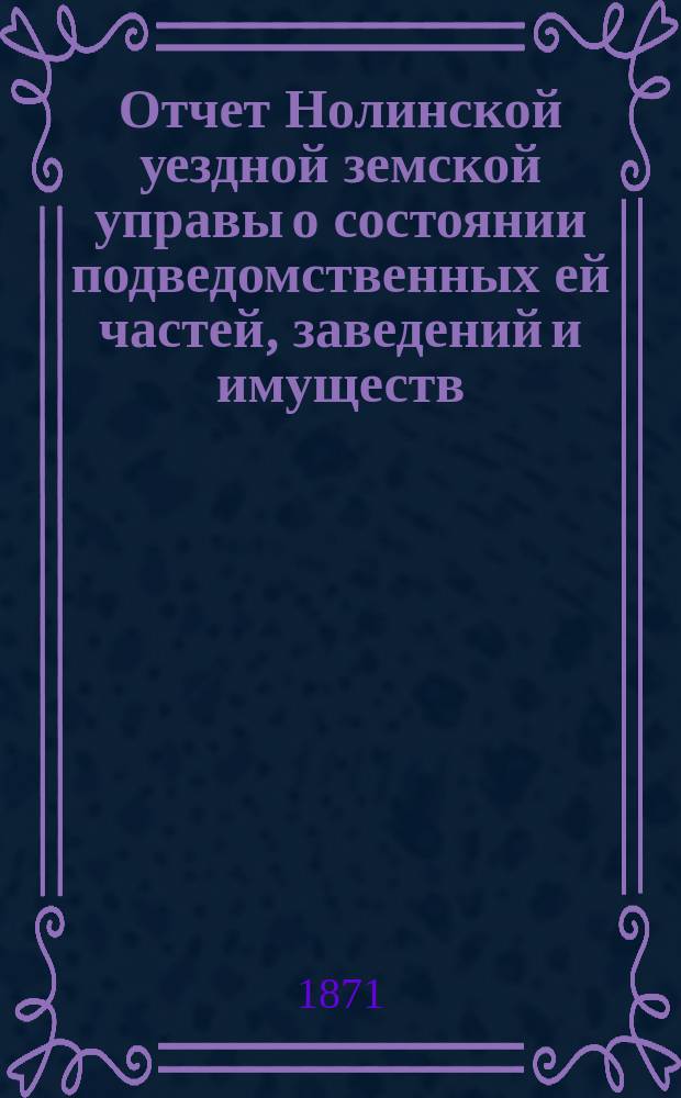 Отчет Нолинской уездной земской управы о состоянии подведомственных ей частей, заведений и имуществ ... за сентябрьскую треть 1870 года и с 1 января по 1 июля 1871 года