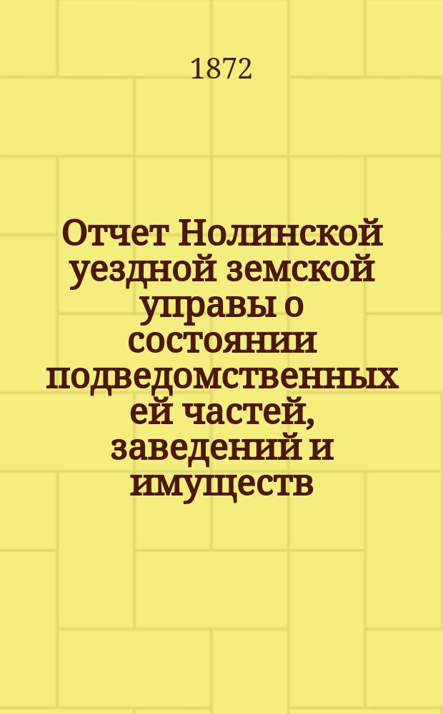 Отчет Нолинской уездной земской управы о состоянии подведомственных ей частей, заведений и имуществ ... VI-й очередной сессии с 1-го июля 1871-го года по 1-е июля 1872-го года. Объяснительная записка ... : Объяснительная записка ...