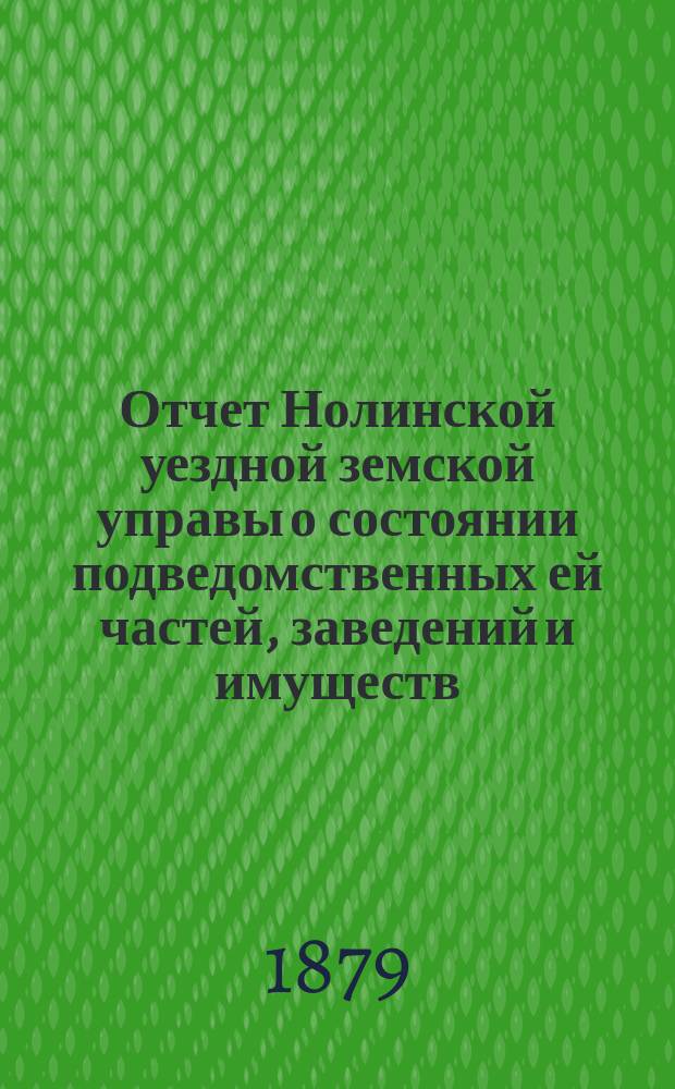 Отчет Нолинской уездной земской управы о состоянии подведомственных ей частей, заведений и имуществ ... с 1-го июля 1878 г. по 1-е января 1879 года