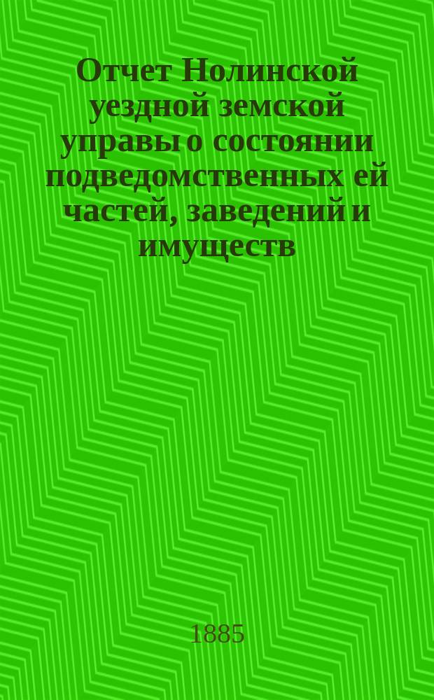 Отчет Нолинской уездной земской управы о состоянии подведомственных ей частей, заведений и имуществ ... за 1884 и первую половину 1885 года