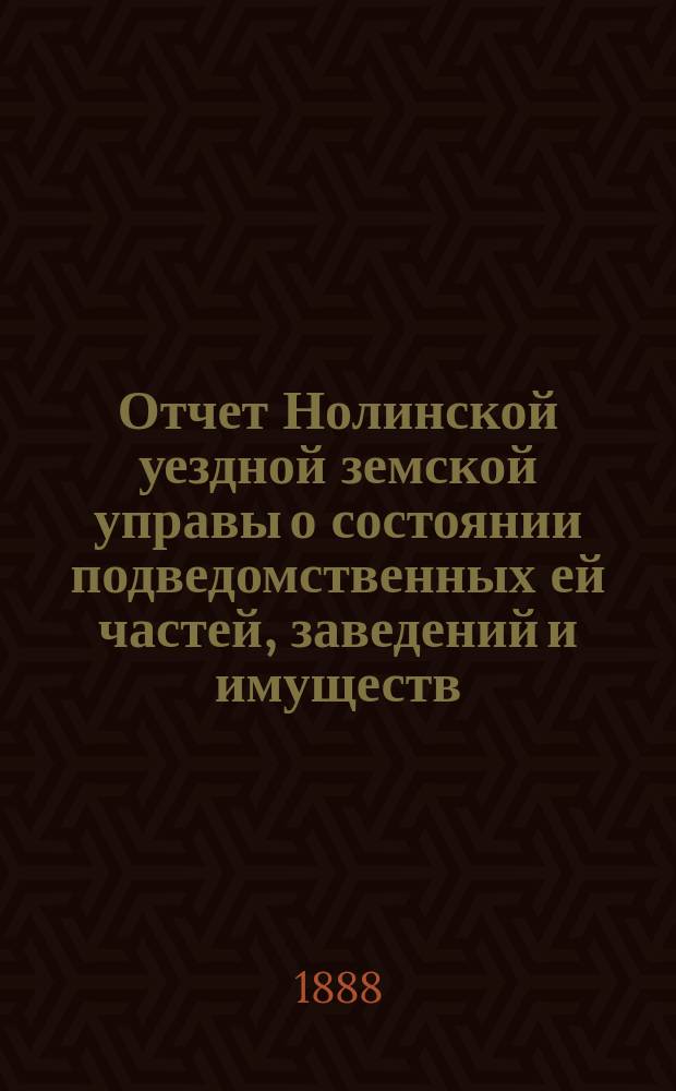 Отчет Нолинской уездной земской управы о состоянии подведомственных ей частей, заведений и имуществ ... в течение второй половины 1887 года и первой половины 1888 года : в течение второй половины 1887 года и первой половины 1888 года и о суммах, бывших в ее заведывании в 1887 году и в первой половине 1888 года