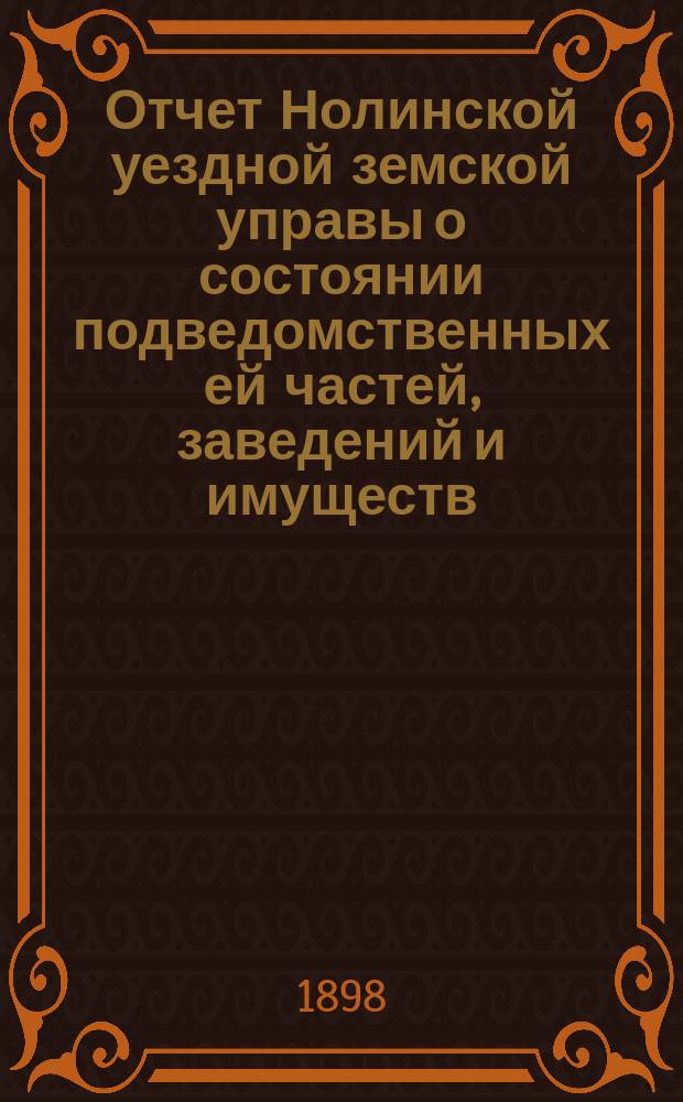 Отчет Нолинской уездной земской управы о состоянии подведомственных ей частей, заведений и имуществ ... XXXII очер. земскому собранию за время с 1-го июля 1897 по 1 июля 1898 г. (сельскохозяйственный год)