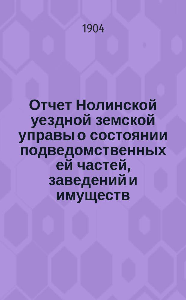 Отчет Нолинской уездной земской управы о состоянии подведомственных ей частей, заведений и имуществ ... XXXVIII-му очередному земскому собранию за 1903 год